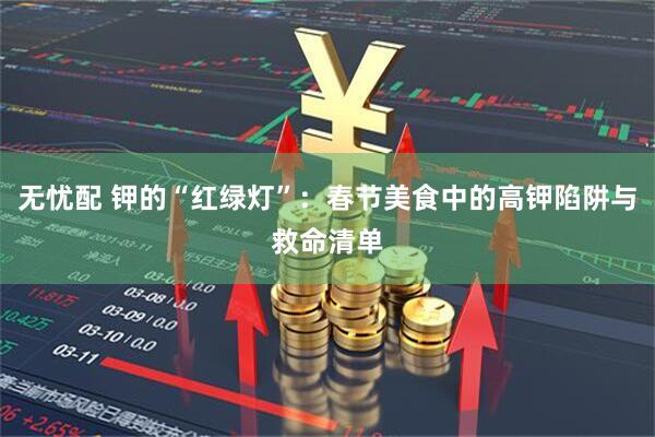 无忧配 钾的“红绿灯”：春节美食中的高钾陷阱与救命清单