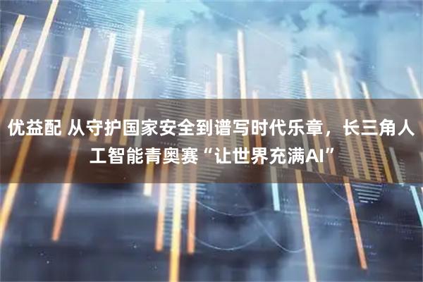 优益配 从守护国家安全到谱写时代乐章，长三角人工智能青奥赛“让世界充满AI”