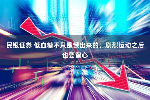 民银证券 低血糖不只是饿出来的，剧烈运动之后也要留心