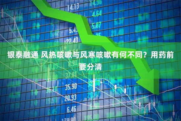银泰融通 风热咳嗽与风寒咳嗽有何不同?用药前要分清