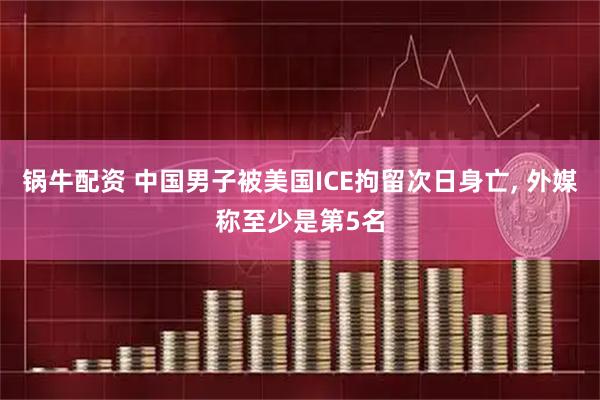 锅牛配资 中国男子被美国ICE拘留次日身亡, 外媒称至少是第5名